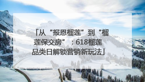 从“报恩榴莲”到“榴莲保交房”：618榴莲品类日解锁营销新玩法